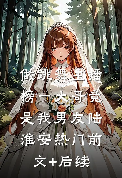 做跳舞主播，榜一大哥竟是我男友陆淮安热门前文+后续