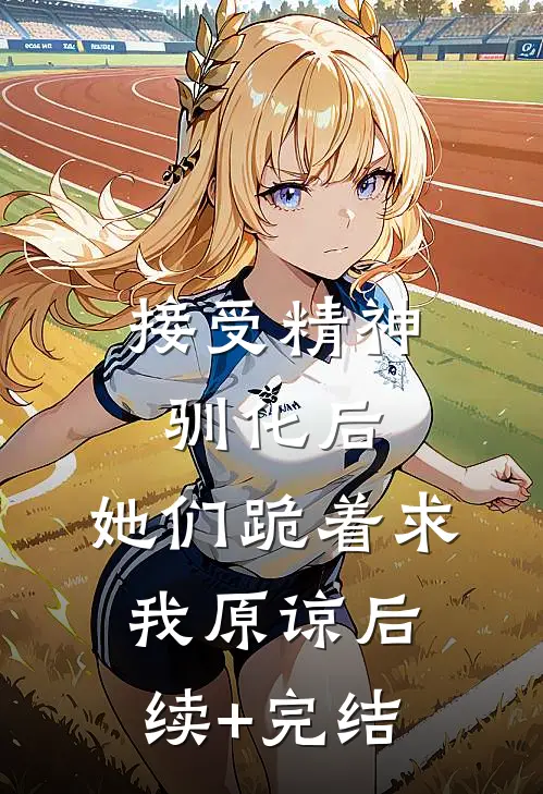 接受精神驯化后，她们跪着求我原谅后续+完结