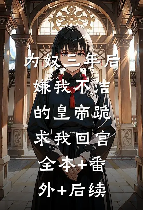 为奴三年后，嫌我不洁的皇帝跪求我回宫:全本+番外+后续