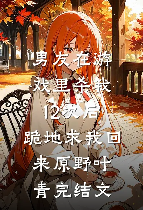 男友在游戏里杀我12次后，跪地求我回来原野叶青完结文