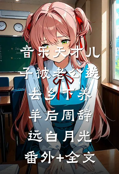 音乐天才儿子被老公送去乡下养羊后周辞远白月光:(番外)+(全文)
