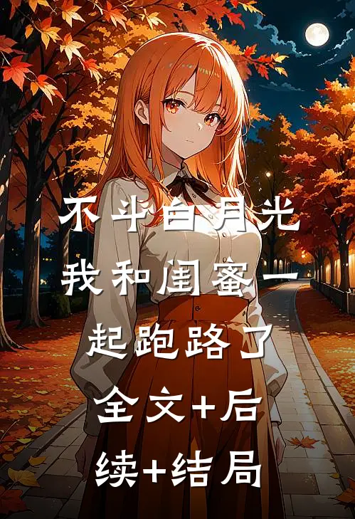 不斗白月光，我和闺蜜一起跑路了全文+后续+结局