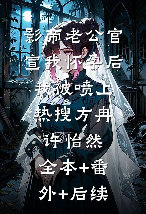 影帝老公官宣我怀孕后，我被喷上热搜方冉许怡然:全本+番外+后续