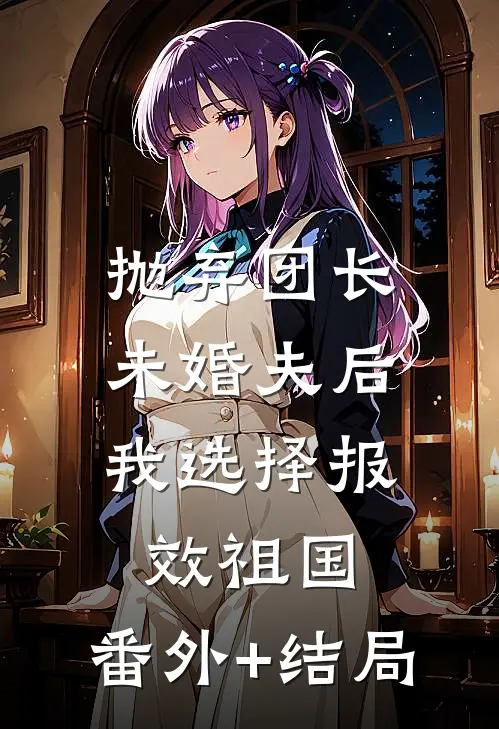 抛弃团长未婚夫后，我选择报效祖国:(番外)+(结局)