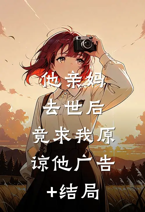 他亲妈去世后，竟求我原谅他广告+结局