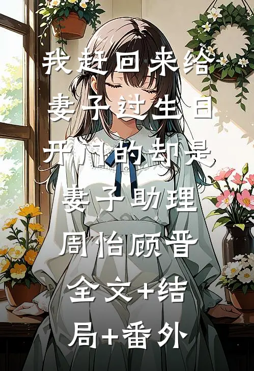 我赶回来给妻子过生日，开门的却是妻子助理周怡顾晋:全文+结局+番外
