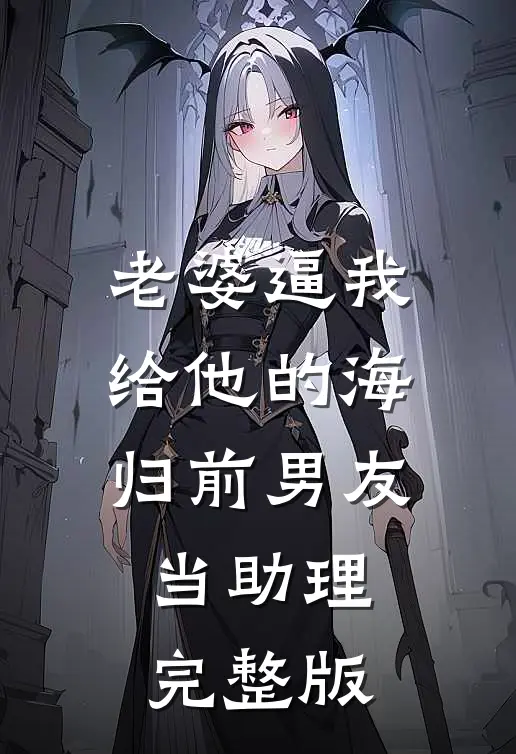 老婆逼我给他的海归前男友当助理完整版