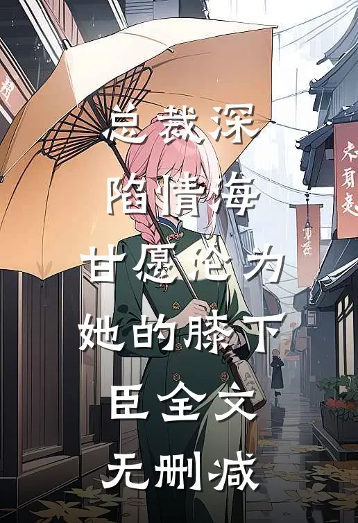总裁深陷情海，甘愿沦为她的膝下臣全文无删减