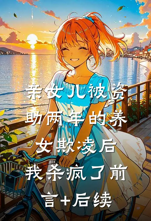 亲女儿被资助两年的养女欺凌后，我杀疯了前言+后续