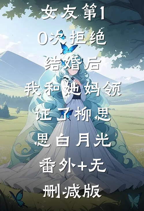 女友第10次拒绝结婚后，我和她妈领证了柳思思白月光:番外+无删减版
