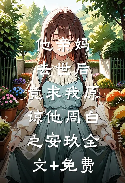 他亲妈去世后，竟求我原谅他周白之安玖全文+免费
