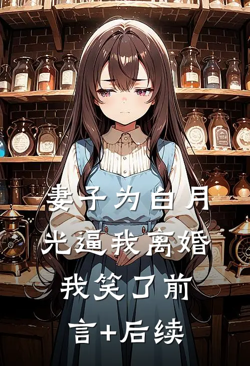 妻子为白月光逼我离婚，我笑了前言+后续