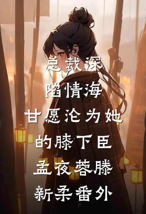 总裁深陷情海，甘愿沦为她的膝下臣孟夜蓉滕新柔番外