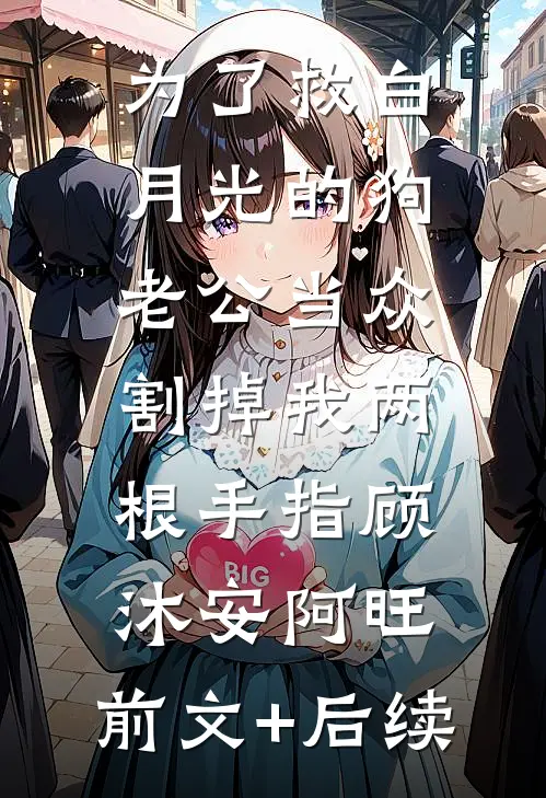 为了救白月光的狗，老公当众割掉我两根手指顾沐安阿旺:前文+后续