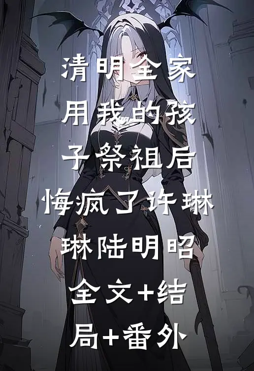 清明全家用我的孩子祭祖后，悔疯了许琳琳陆明昭:全文+结局+番外