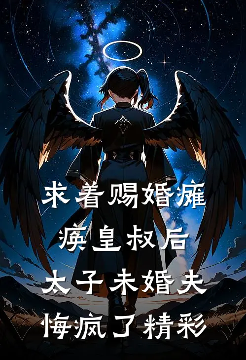 求着赐婚瘫痪皇叔后，太子未婚夫悔疯了精彩