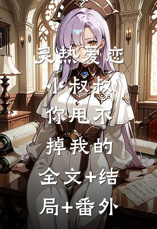 炙热爱恋：小叔叔，你甩不掉我的:全文+结局+番外