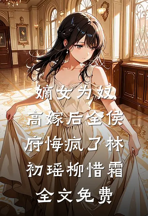 嫡女为奴，高嫁后全侯府悔疯了林初瑶柳惜霜全文免费