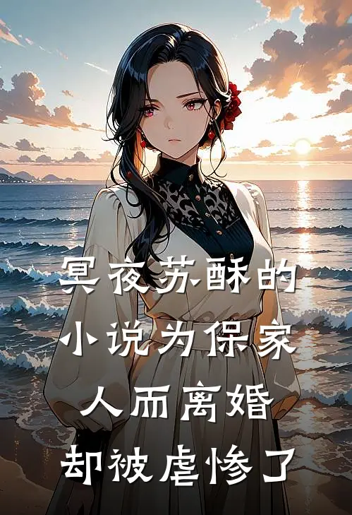 冥夜苏酥的小说为保家人而离婚，却被虐惨了