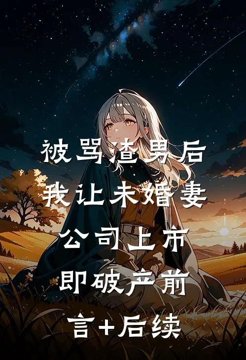 被骂渣男后，我让未婚妻公司上市即破产前言+后续