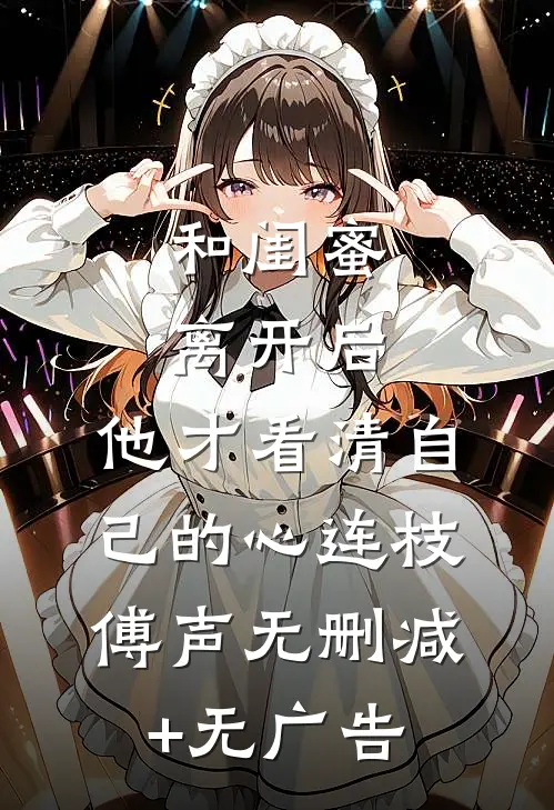 和闺蜜离开后，他才看清自己的心连枝傅声无删减+无广告
