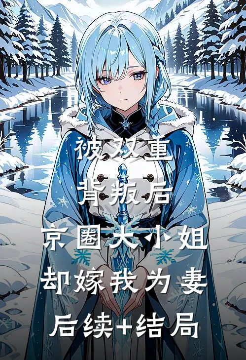 被双重背叛后，京圈大小姐却嫁我为妻后续+结局