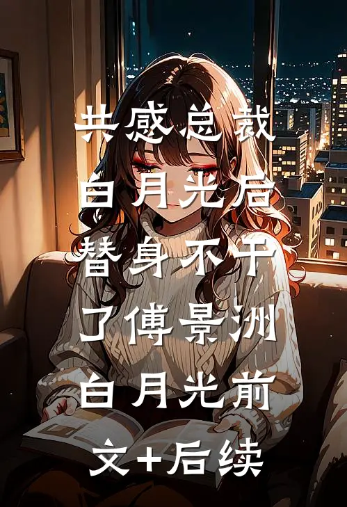 共感总裁白月光后，替身不干了傅景洲白月光前文+后续