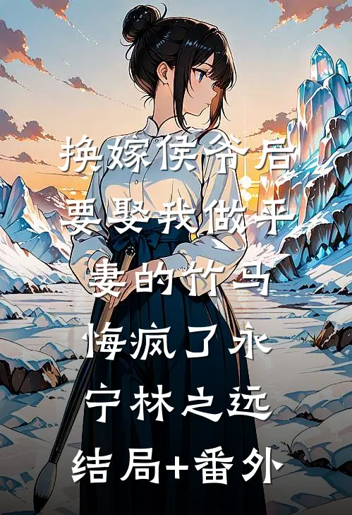 换嫁侯爷后，要娶我做平妻的竹马悔疯了永宁林之远:结局+番外