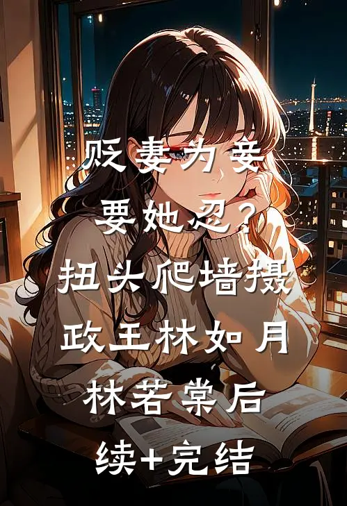 贬妻为妾要她忍？扭头爬墙摄政王林如月林若棠后续+完结