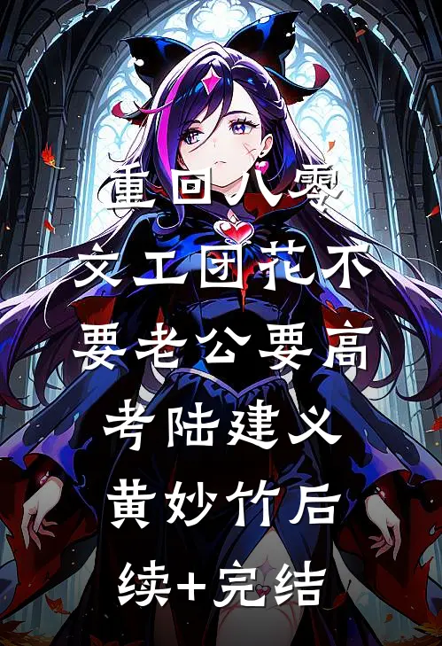 重回八零，文工团花不要老公要高考陆建义黄妙竹后续+完结