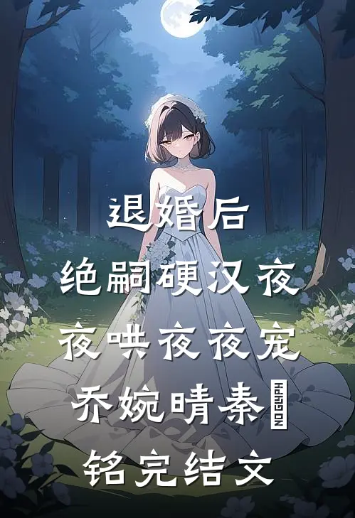 退婚后，绝嗣硬汉夜夜哄夜夜宠乔婉晴秦璟铭完结文