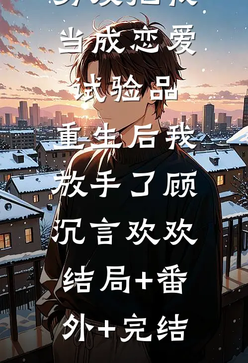 男友把我当成恋爱试验品，重生后我放手了顾沉言欢欢:结局+番外+完结