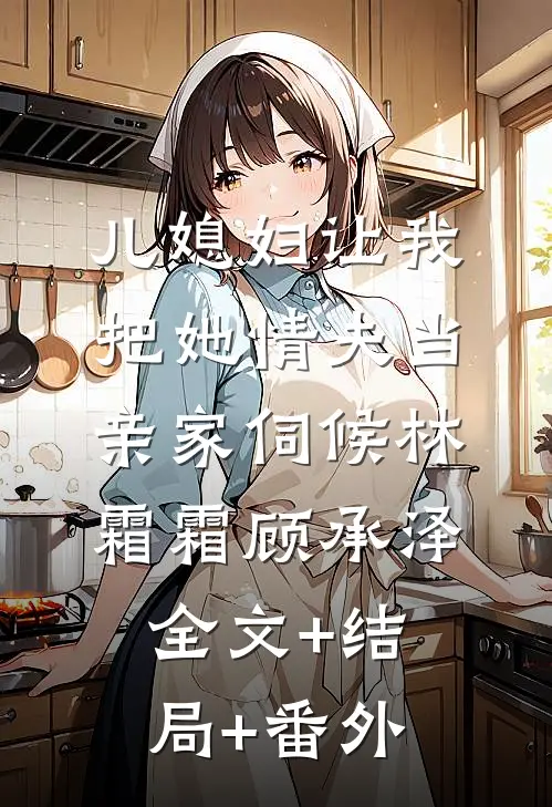 儿媳妇让我把她情夫当亲家伺候林霜霜顾承泽全文+结局+番外