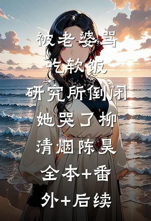 被老婆骂吃软饭，研究所倒闭她哭了柳清烟陈昊:全本+番外+后续