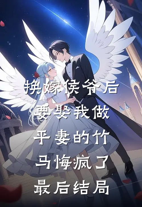 换嫁侯爷后，要娶我做平妻的竹马悔疯了最后结局
