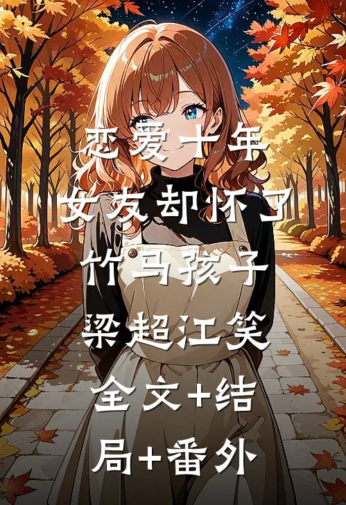 恋爱十年，女友却怀了竹马孩子梁超江笑:全文+结局+番外