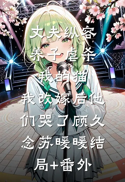 丈夫纵容养子虐杀我的猫，我改嫁后他们哭了顾久念苏暖暖结局+番外