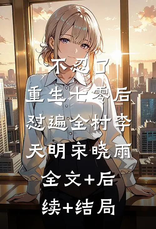 不忍了，重生七零后怼遍全村李天明宋晓雨全文+后续+结局