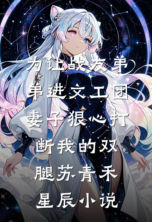 为让战友弟弟进文工团，妻子狠心打断我的双腿苏青禾星辰小说