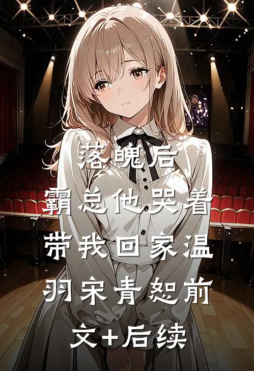 落魄后，霸总他哭着带我回家温羽宋青恕前文+后续