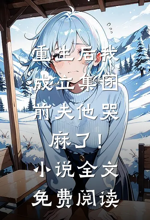 重生后我成立集团，前夫他哭麻了！小说全文免费阅读