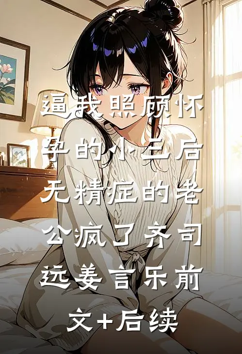 逼我照顾怀孕的小三后，无精症的老公疯了齐司远姜言乐前文+后续