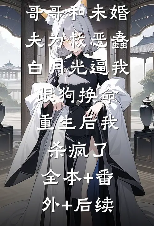 哥哥和未婚夫为救恶蠢白月光逼我跟狗换命，重生后我杀疯了:全本+番外+后续