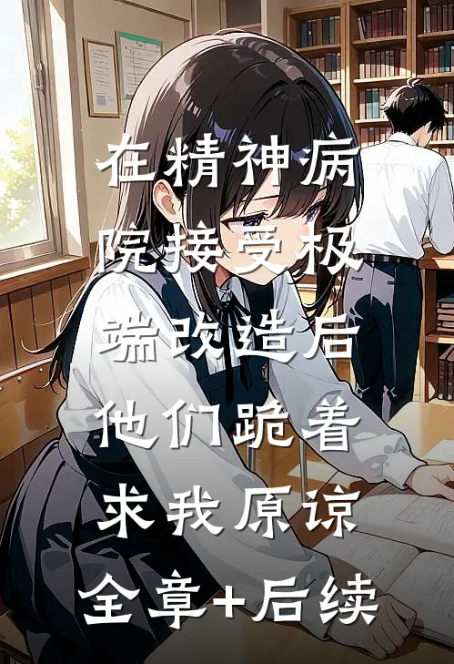 在精神病院接受极端改造后，他们跪着求我原谅:全章+后续
