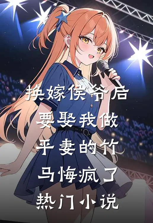 换嫁侯爷后，要娶我做平妻的竹马悔疯了热门小说