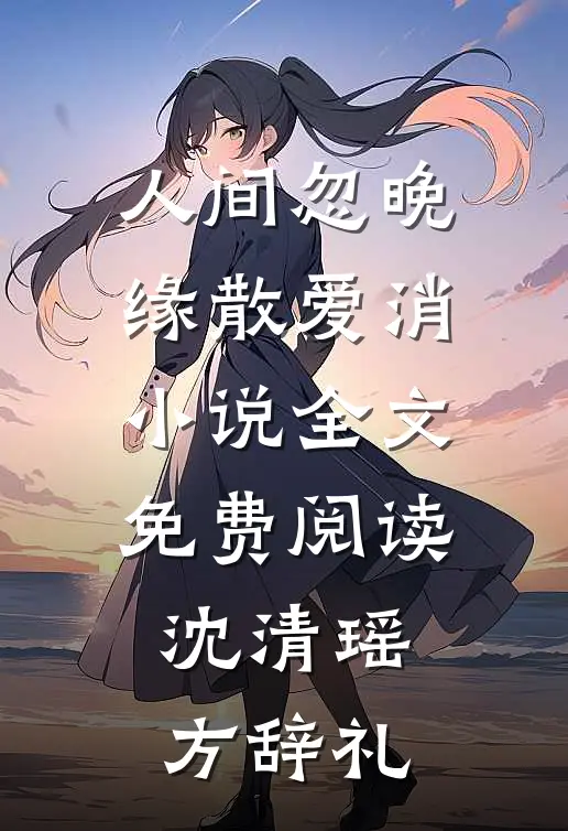 人间忽晚，缘散爱消小说全文免费阅读沈清瑶方辞礼