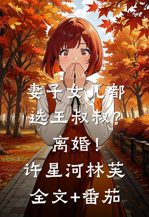 妻子女儿都选王叔叔？离婚！许星河林芙全文+番茄