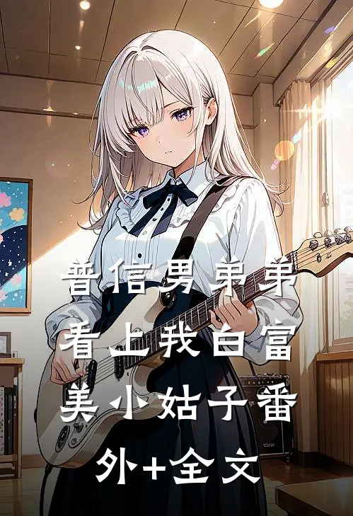 普信男弟弟看上我白富美小姑子(番外)+(全文)