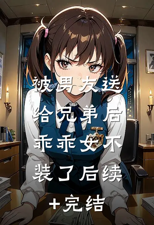 被男友送给兄弟后，乖乖女不装了后续+完结