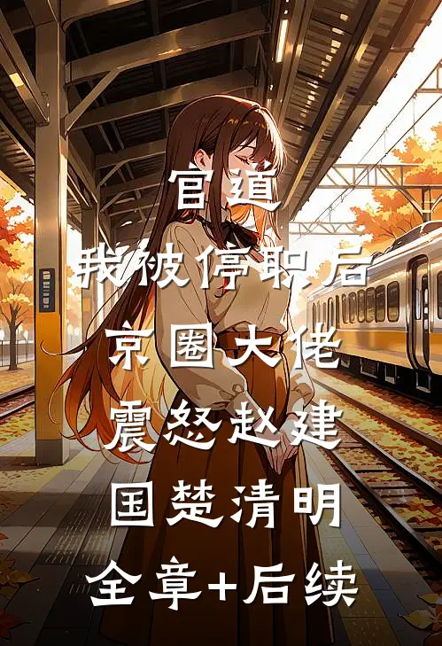 官道：我被停职后，京圈大佬震怒赵建国楚清明:全章+后续